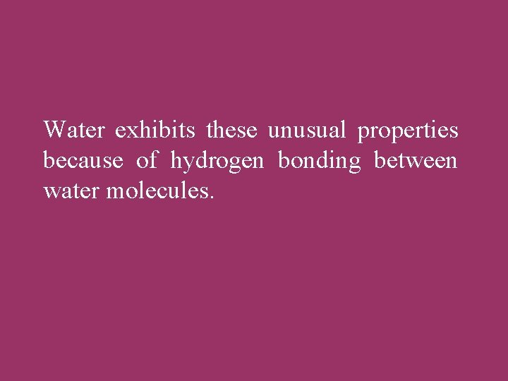 Water exhibits these unusual properties because of hydrogen bonding between water molecules. 