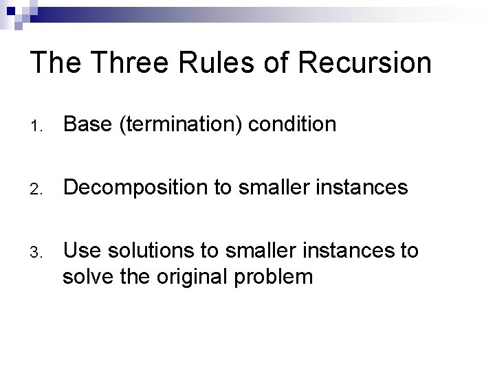 The Three Rules of Recursion 1. Base (termination) condition 2. Decomposition to smaller instances