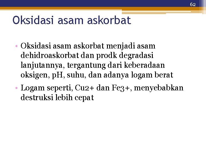 62 Oksidasi asam askorbat • Oksidasi asam askorbat menjadi asam dehidroaskorbat dan prodk degradasi