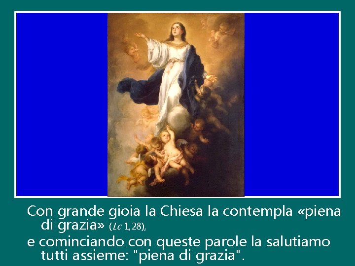 Con grande gioia la Chiesa la contempla «piena di grazia» (Lc 1, 28), e