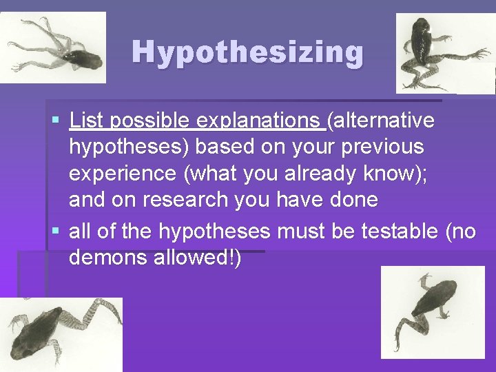 Hypothesizing § List possible explanations (alternative hypotheses) based on your previous experience (what you