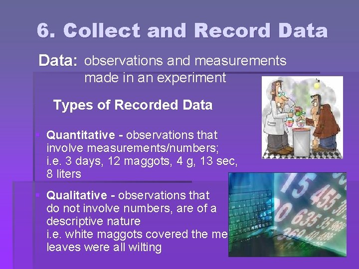 6. Collect and Record Data: observations and measurements made in an experiment Types of