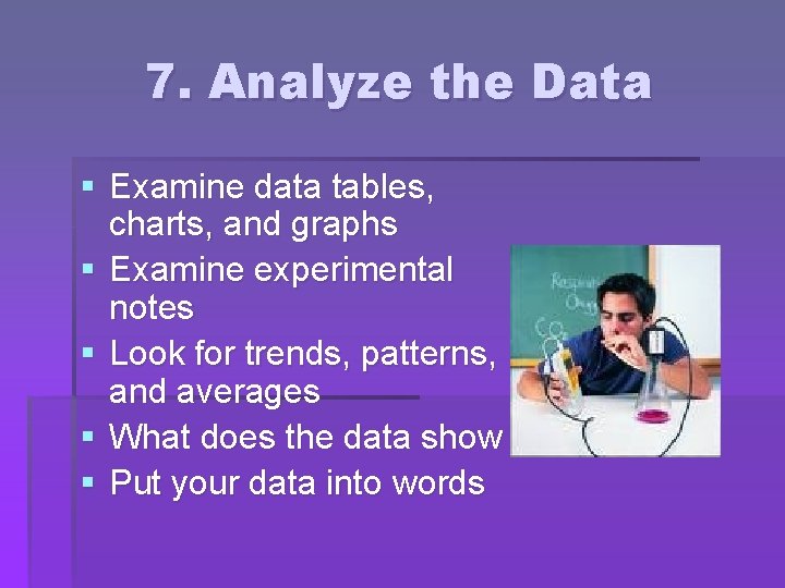 7. Analyze the Data § Examine data tables, charts, and graphs § Examine experimental