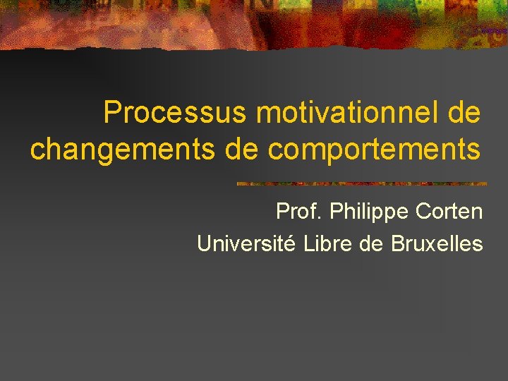 Processus motivationnel de changements de comportements Prof. Philippe Corten Université Libre de Bruxelles 