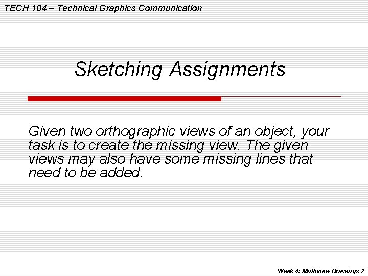 TECH 104 – Technical Graphics Communication Sketching Assignments Given two orthographic views of an