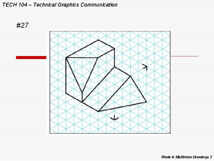 TECH 104 – Technical Graphics Communication #27 Week 4: Multiview Drawings 2 