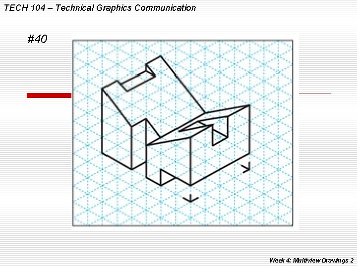 TECH 104 – Technical Graphics Communication #40 Week 4: Multiview Drawings 2 