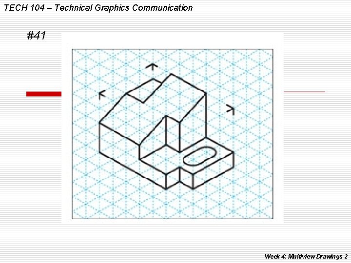 TECH 104 – Technical Graphics Communication #41 Week 4: Multiview Drawings 2 