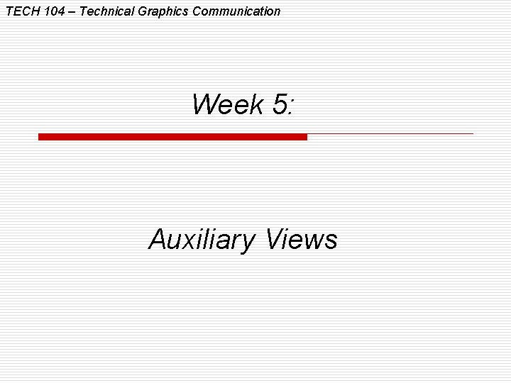 TECH 104 – Technical Graphics Communication Week 5: Auxiliary Views 