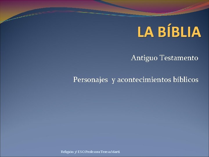 LA BÍBLIA Antiguo Testamento Personajes y acontecimientos bíblicos Religión 3º ESO. Profesora: Teresa Martí