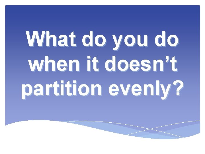 What do you do when it doesn’t partition evenly? 