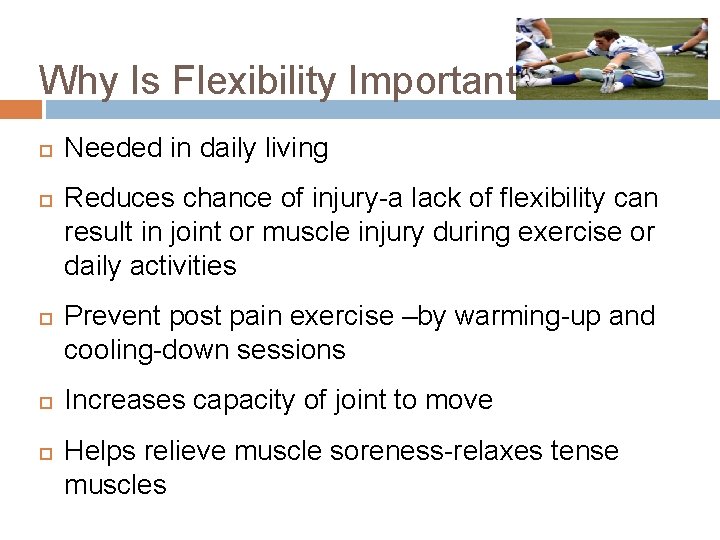 Why Is Flexibility Important? Needed in daily living Reduces chance of injury-a lack of