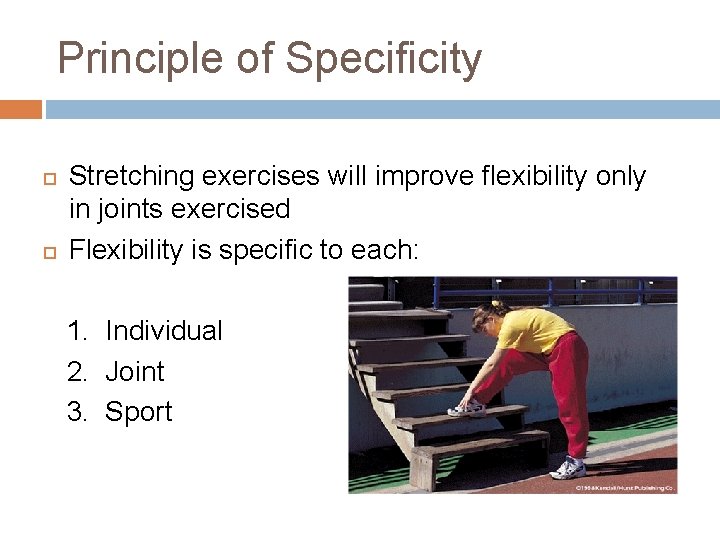 Principle of Specificity Stretching exercises will improve flexibility only in joints exercised Flexibility is