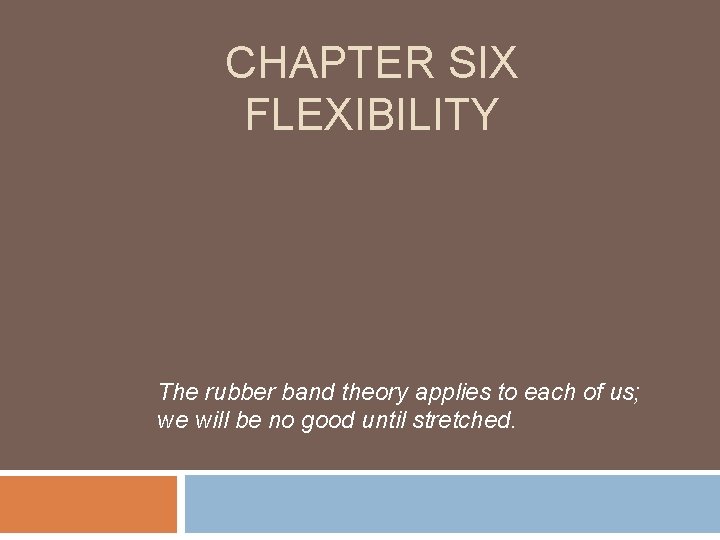 CHAPTER SIX FLEXIBILITY The rubber band theory applies to each of us; we will