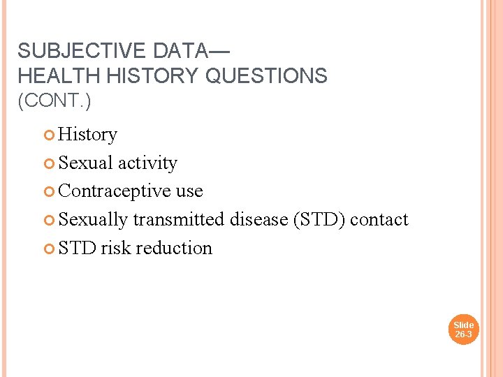 SUBJECTIVE DATA— HEALTH HISTORY QUESTIONS (CONT. ) History Sexual activity Contraceptive use Sexually transmitted