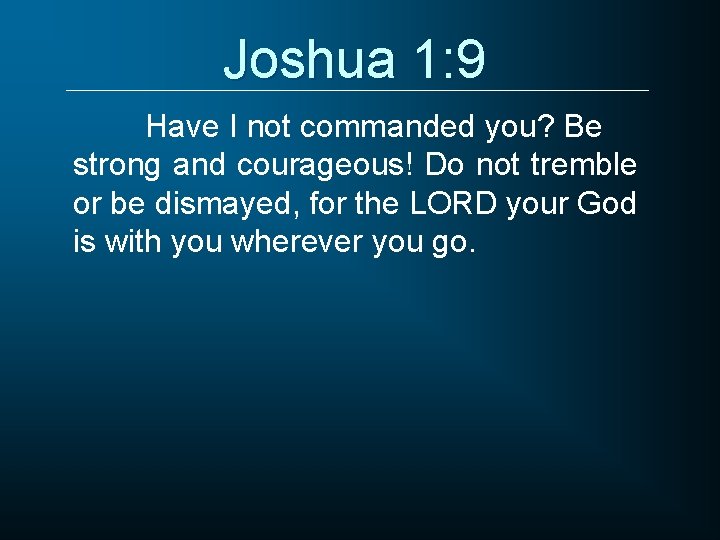 Joshua 1: 9 Have I not commanded you? Be strong and courageous! Do not