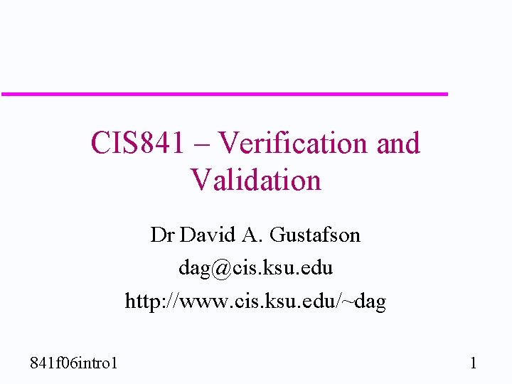 CIS 841 – Verification and Validation Dr David A. Gustafson dag@cis. ksu. edu http: