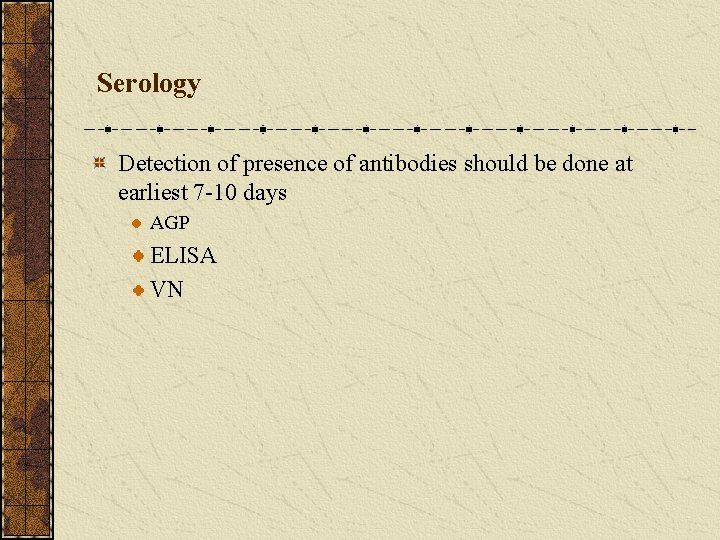 Serology Detection of presence of antibodies should be done at earliest 7 -10 days