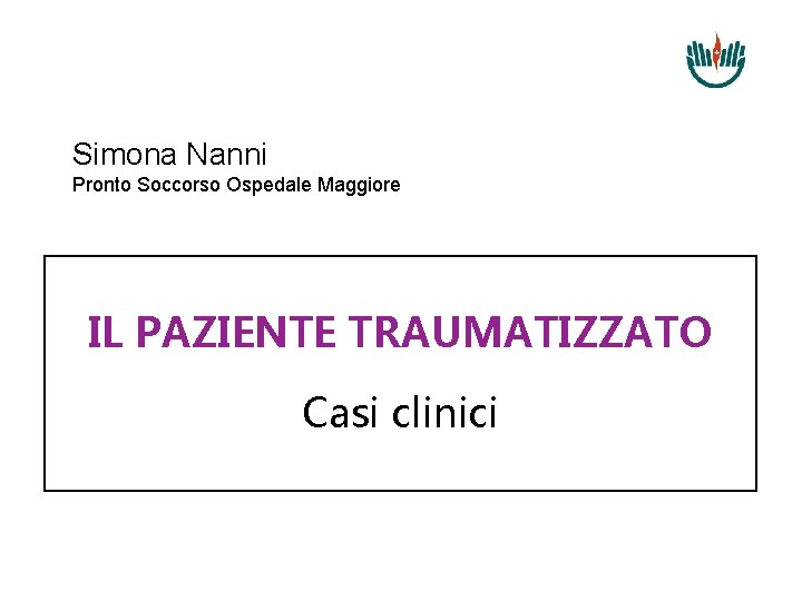 Simona Nanni Pronto Soccorso Ospedale Maggiore IL PAZIENTE TRAUMATIZZATO Casi clinici 