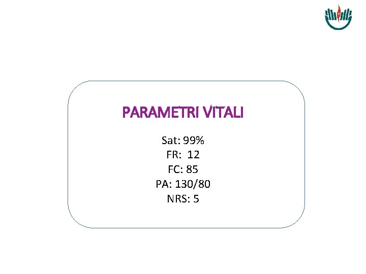 PARAMETRI VITALI Sat: 99% FR: 12 FC: 85 PA: 130/80 NRS: 5 