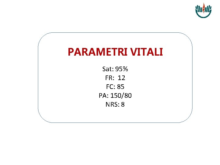 PARAMETRI VITALI Sat: 95% FR: 12 FC: 85 PA: 150/80 NRS: 8 