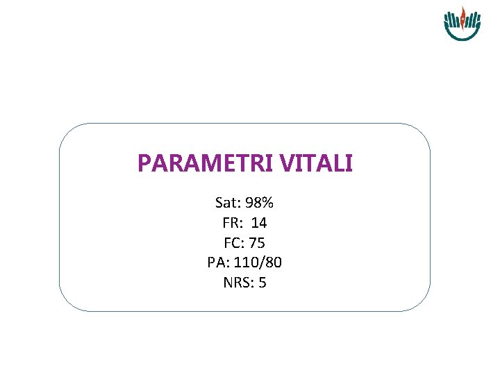 PARAMETRI VITALI Sat: 98% FR: 14 FC: 75 PA: 110/80 NRS: 5 