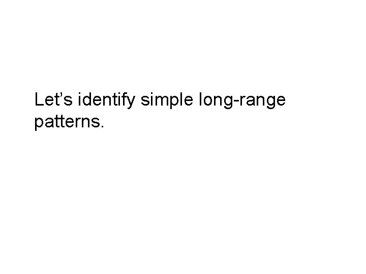 Let’s identify simple long-range patterns. Let’s identify simple long-range patterns.