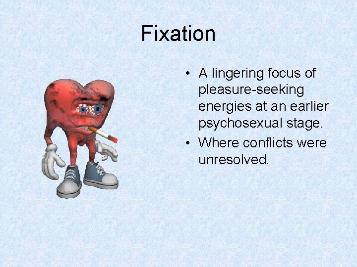 Fixation • A lingering focus of pleasure-seeking energies at an earlier psychosexual stage. •