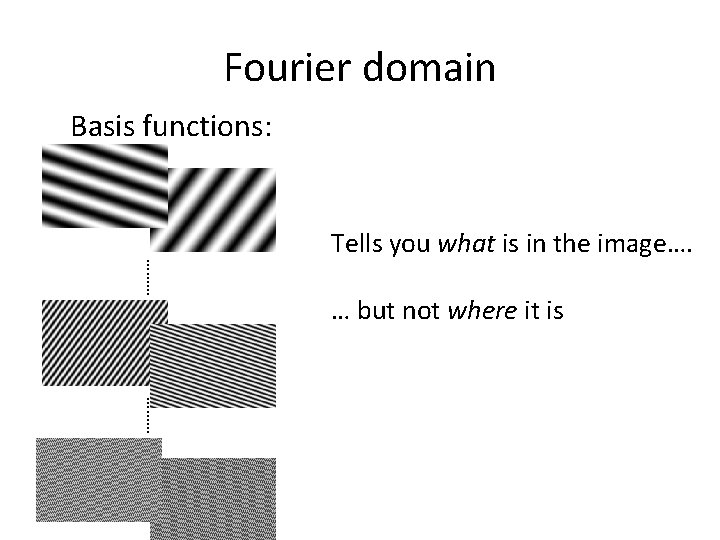 Fourier domain Basis functions: ……… Tells you what is in the image…. … but