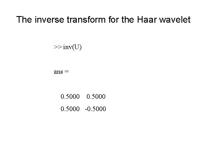 The inverse transform for the Haar wavelet >> inv(U) ans = 0. 5000 -0.