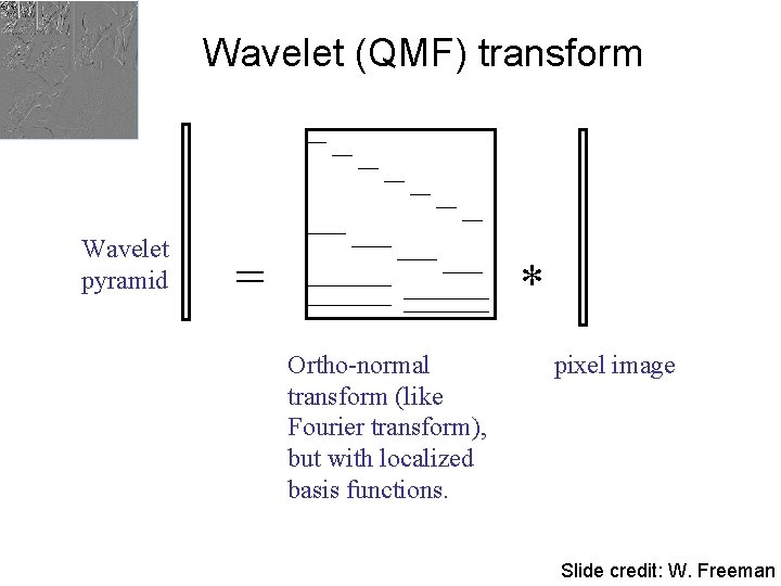 Wavelet (QMF) transform Wavelet pyramid = * Ortho-normal transform (like Fourier transform), but with