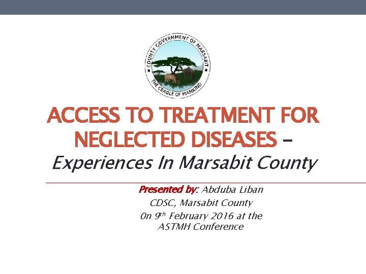 ACCESS TO TREATMENT FOR NEGLECTED DISEASES – Experiences In Marsabit County Presented by: Abduba