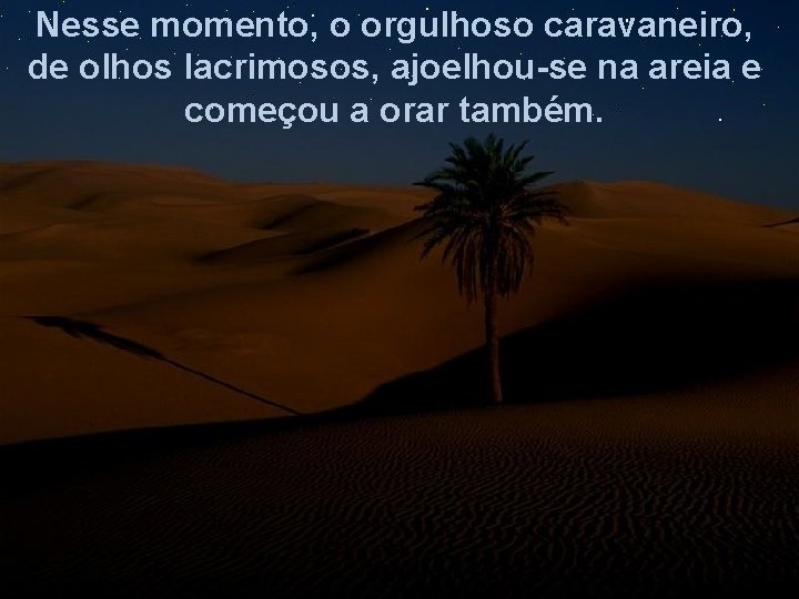 Nesse momento, o orgulhoso caravaneiro, de olhos lacrimosos, ajoelhou-se na areia e começou a