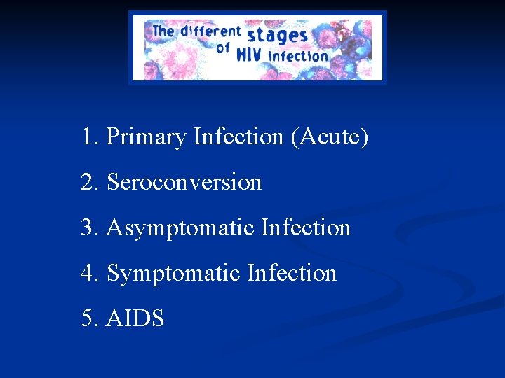 1. Primary Infection (Acute) 2. Seroconversion 3. Asymptomatic Infection 4. Symptomatic Infection 5. AIDS