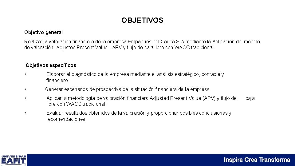 OBJETIVOS Objetivo general Realizar la valoración financiera de la empresa Empaques del Cauca S.
