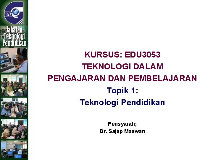 KURSUS: EDU 3053 TEKNOLOGI DALAM PENGAJARAN DAN PEMBELAJARAN Topik 1: Teknologi Pendidikan Pensyarah; Dr.