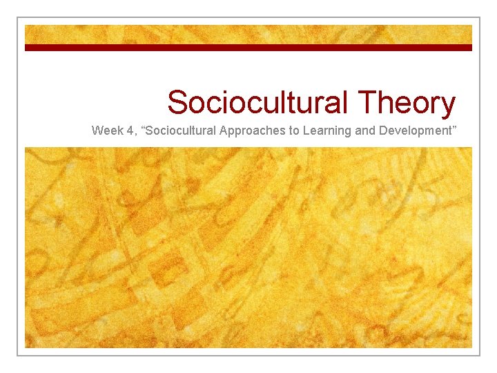 Sociocultural Theory Week 4, “Sociocultural Approaches to Learning and Development” 