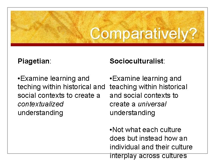 Comparatively? Piagetian: Socioculturalist: • Examine learning and teching within historical and social contexts to