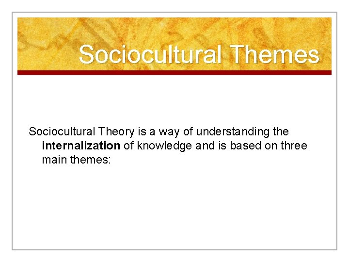 Sociocultural Themes Sociocultural Theory is a way of understanding the internalization of knowledge and