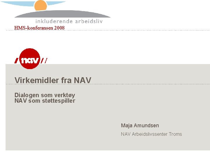 HMS-konferansen 2008 Virkemidler fra NAV Dialogen som verktøy NAV som støttespiller Maja Amundsen NAV