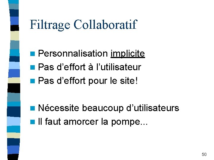 Filtrage Collaboratif n Personnalisation implicite n Pas d’effort à l’utilisateur n Pas d’effort pour