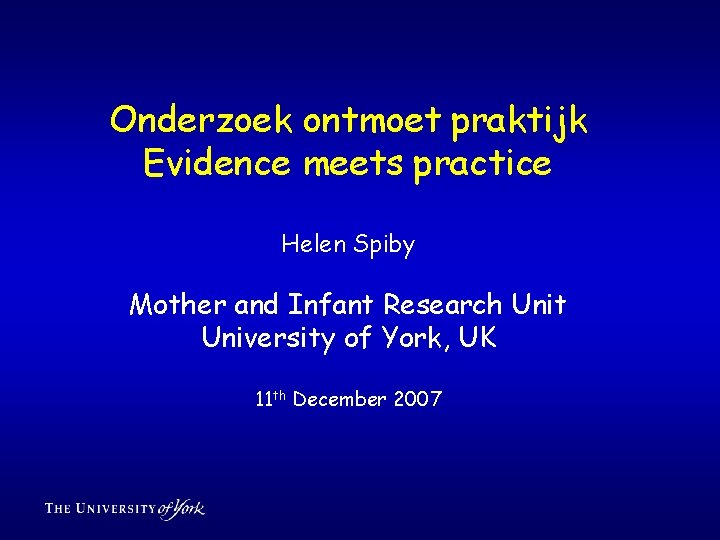 Onderzoek ontmoet praktijk Evidence meets practice Helen Spiby Mother and Infant Research Unit University