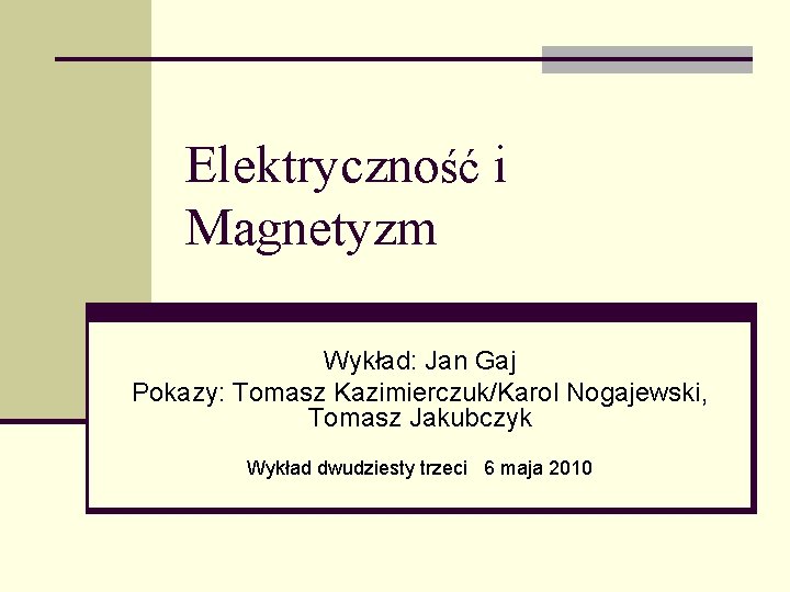 Elektryczność i Magnetyzm Wykład: Jan Gaj Pokazy: Tomasz Kazimierczuk/Karol Nogajewski, Tomasz Jakubczyk Wykład dwudziesty