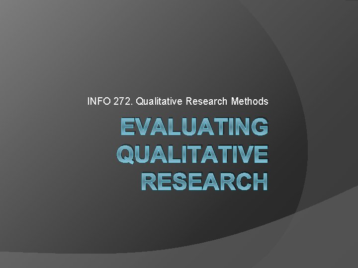 INFO 272. Qualitative Research Methods EVALUATING QUALITATIVE RESEARCH 