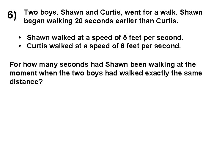 6) Two boys, Shawn and Curtis, went for a walk. Shawn began walking 20