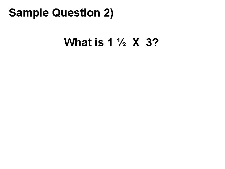 Sample Question 2) What is 1 ½ X 3? 