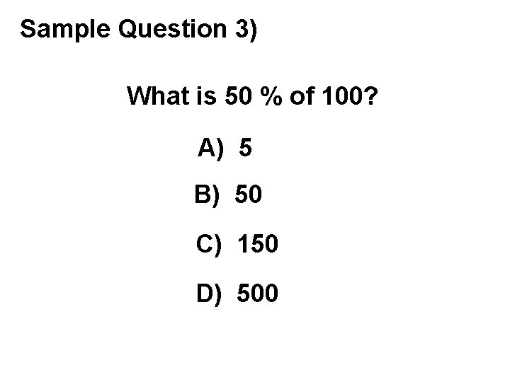 Sample Question 3) What is 50 % of 100? A) 5 B) 50 C)