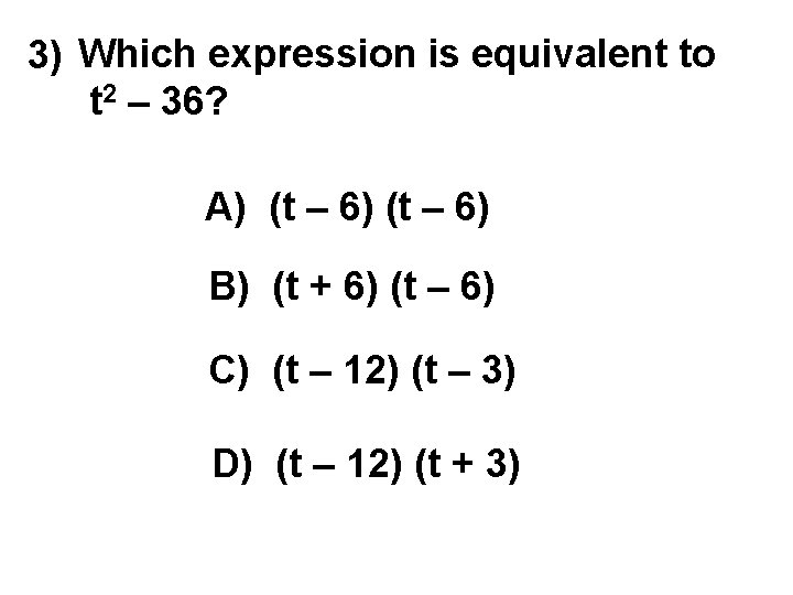 3) Which expression is equivalent to t 2 – 36? A) (t – 6)