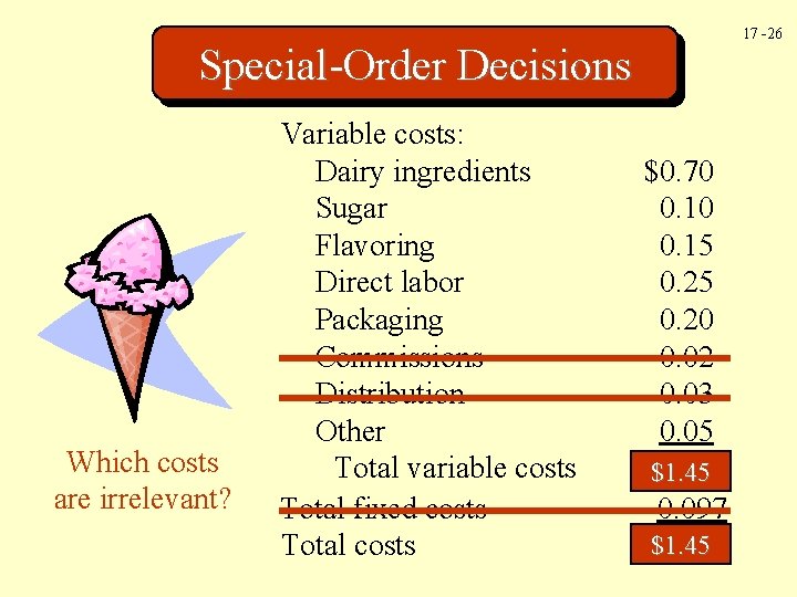 17 -26 Special-Order Decisions Which costs are irrelevant? Variable costs: Dairy ingredients Sugar Flavoring