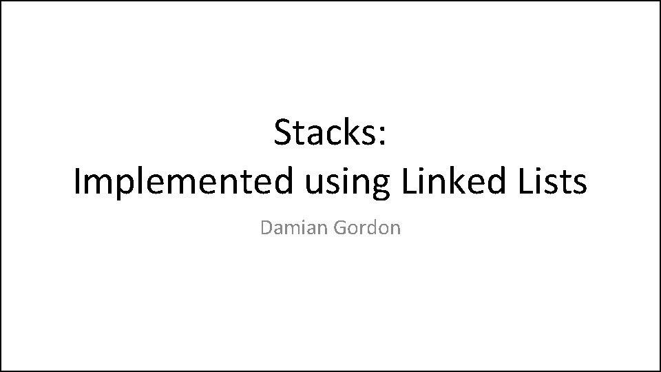 Stacks: Implemented using Linked Lists Damian Gordon 